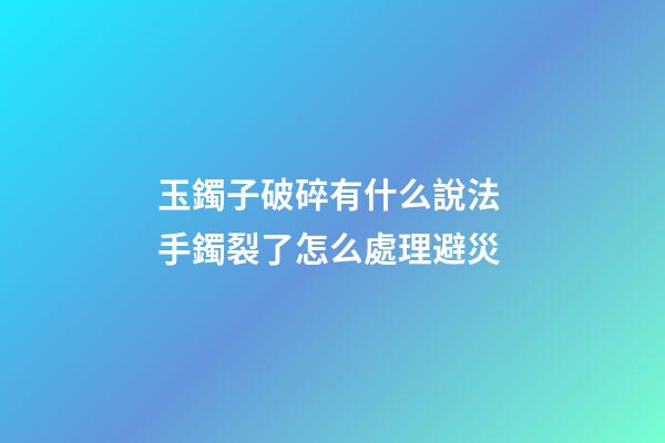 玉鐲子破碎有什么說法 手鐲裂了怎么處理避災